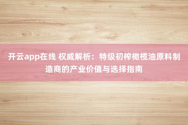 开云app在线 权威解析：特级初榨橄榄油原料制造商的产业价值与选择指南