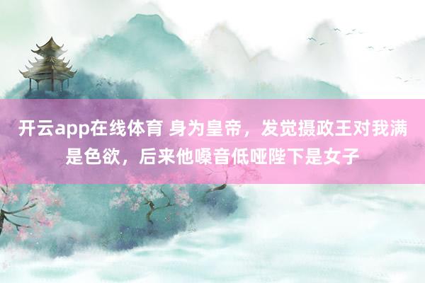 开云app在线体育 身为皇帝，发觉摄政王对我满是色欲，后来他嗓音低哑陛下是女子