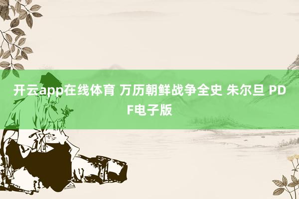 开云app在线体育 万历朝鲜战争全史 朱尔旦 PDF电子版