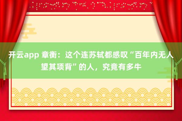 开云app 章衡：这个连苏轼都感叹“百年内无人望其项背”的人，究竟有多牛