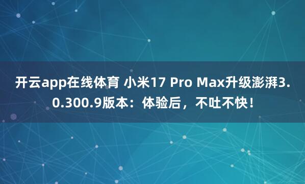 开云app在线体育 小米17 Pro Max升级澎湃3.0.300.9版本：体验后，不吐不快！