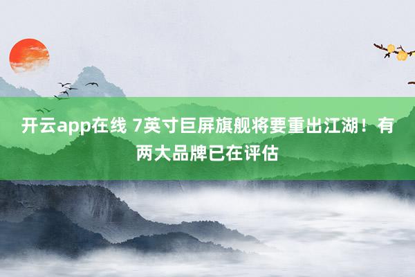 开云app在线 7英寸巨屏旗舰将要重出江湖！有两大品牌已在评估