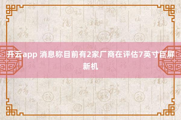 开云app 消息称目前有2家厂商在评估7英寸巨屏新机