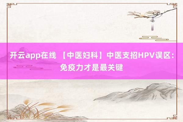 开云app在线 【中医妇科】中医支招HPV误区：免疫力才是最关键