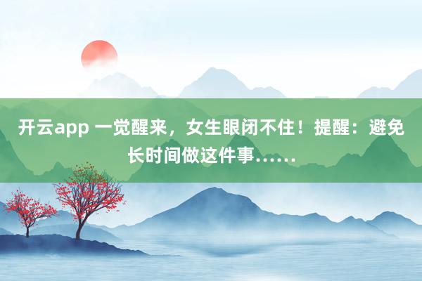 开云app 一觉醒来，女生眼闭不住！提醒：避免长时间做这件事……