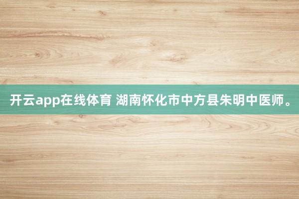 开云app在线体育 湖南怀化市中方县朱明中医师。