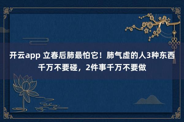 开云app 立春后肺最怕它！肺气虚的人3种东西千万不要碰，2件事千万不要做