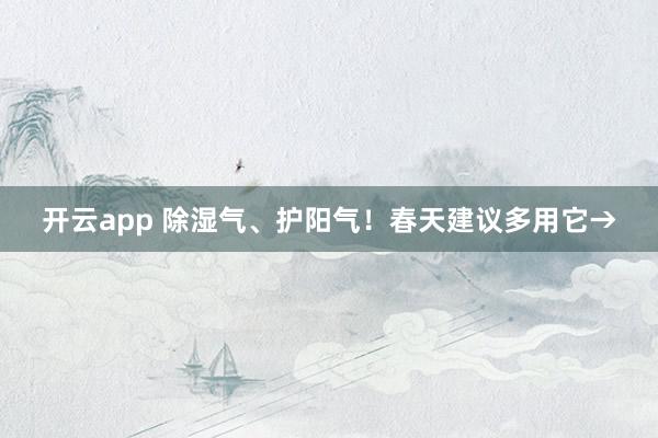 开云app 除湿气、护阳气！春天建议多用它→