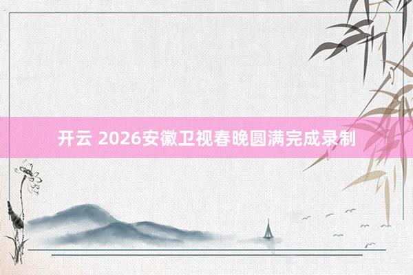 开云 2026安徽卫视春晚圆满完成录制