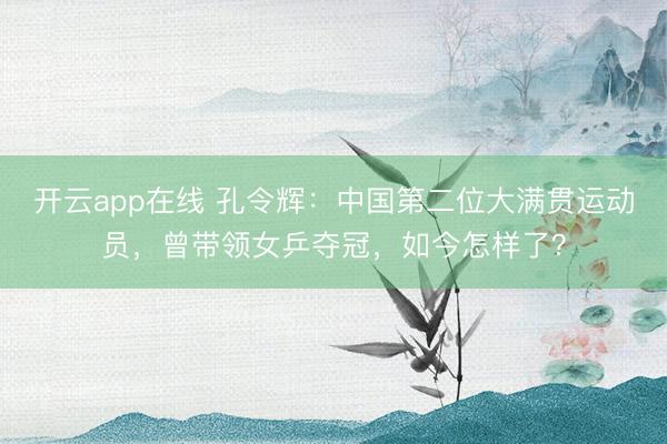 开云app在线 孔令辉：中国第二位大满贯运动员，曾带领女乒夺冠，如今怎样了？