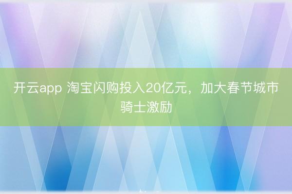 开云app 淘宝闪购投入20亿元，加大春节城市骑士激励