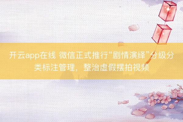 开云app在线 微信正式推行“剧情演绎”分级分类标注管理，整治虚假摆拍视频