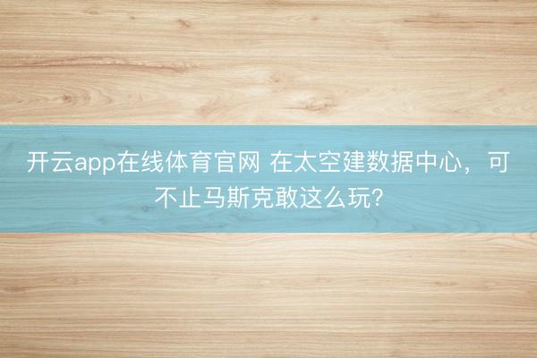 开云app在线体育官网 在太空建数据中心，可不止马斯克敢这么玩？