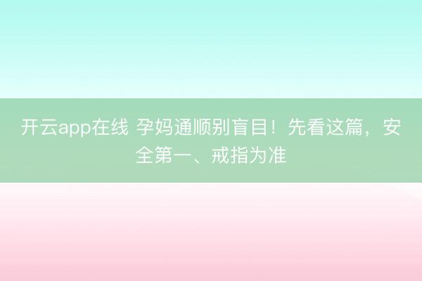开云app在线 孕妈通顺别盲目!先看这篇,安全第一、戒指为准