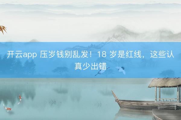 开云app 压岁钱别乱发！18 岁是红线，这些认真少出错
