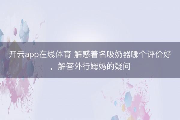 开云app在线体育 解惑着名吸奶器哪个评价好，解答外行姆妈的疑问