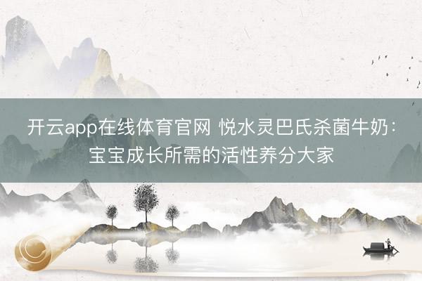 开云app在线体育官网 悦水灵巴氏杀菌牛奶：宝宝成长所需的活性养分大家