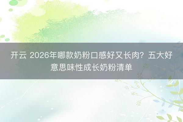 开云 2026年哪款奶粉口感好又长肉?五大好意思味性成长奶粉清单
