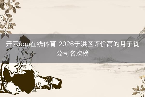 开云app在线体育 2026于洪区评价高的月子餐公司名次榜