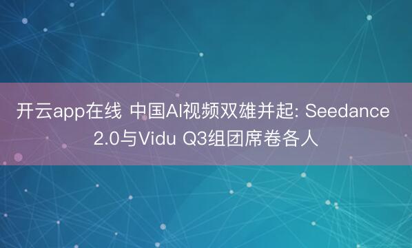 开云app在线 中国AI视频双雄并起: Seedance 2.0与Vidu Q3组团席卷各人