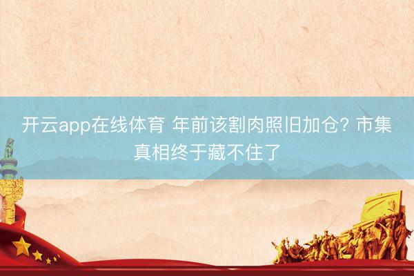 开云app在线体育 年前该割肉照旧加仓? 市集真相终于藏不住了