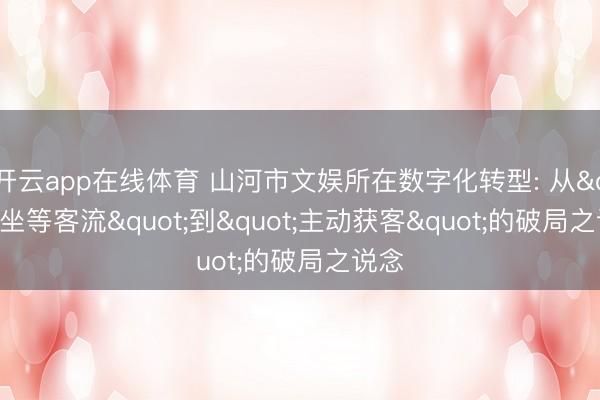 开云app在线体育 山河市文娱所在数字化转型: 从"坐等客流"到"主动获客"的破局之说念