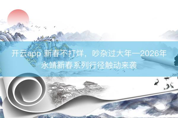 开云app 新春不打烊,吵杂过大年—2026年永靖新春系列行径触动来袭