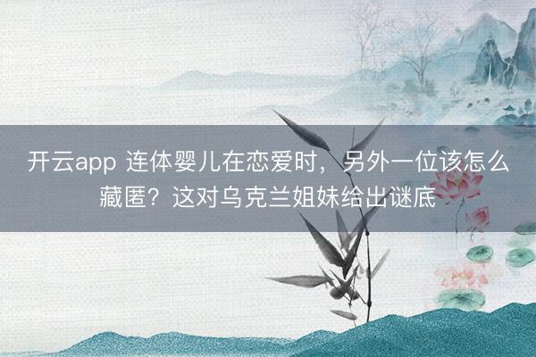 开云app 连体婴儿在恋爱时，另外一位该怎么藏匿？这对乌克兰姐妹给出谜底