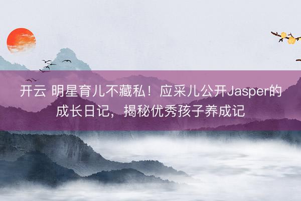 开云 明星育儿不藏私！应采儿公开Jasper的成长日记，揭秘优秀孩子养成记
