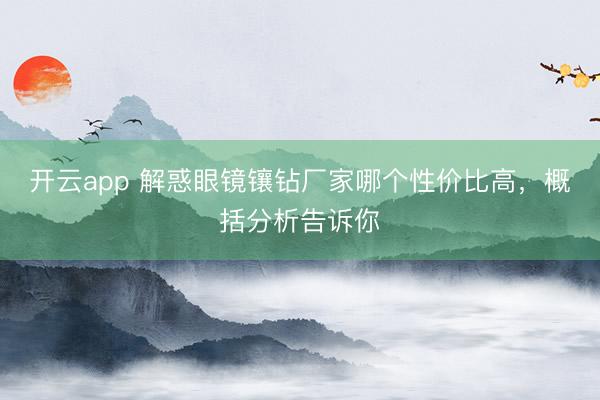 开云app 解惑眼镜镶钻厂家哪个性价比高,概括分析告诉你