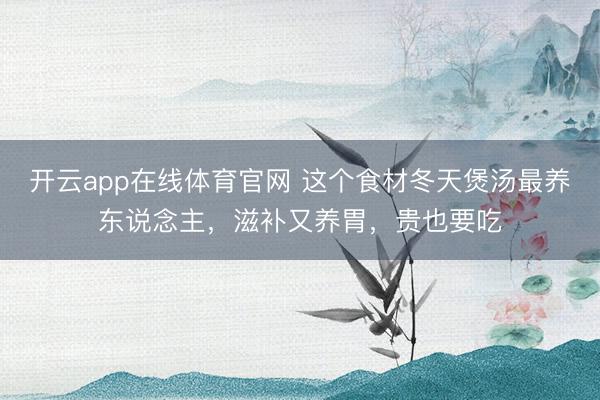 开云app在线体育官网 这个食材冬天煲汤最养东说念主，滋补又养胃，贵也要吃