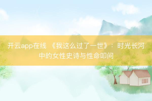 开云app在线 《我这么过了一世》：时光长河中的女性史诗与性命叩问