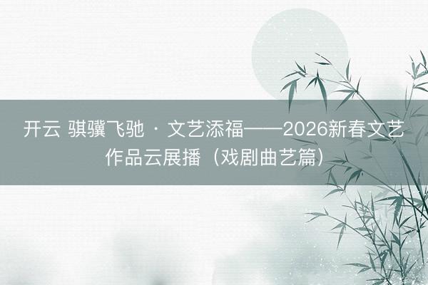 开云 骐骥飞驰 · 文艺添福——2026新春文艺作品云展播（戏剧曲艺篇）