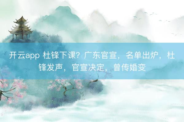 开云app 杜锋下课?广东官宣,名单出炉,杜锋发声,官宣决定,曾传婚变