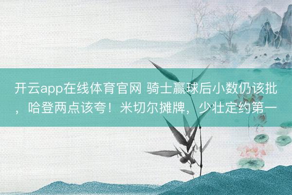 开云app在线体育官网 骑士赢球后小数仍该批，哈登两点该夸！米切尔摊牌，少壮定约第一