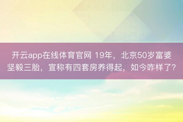 开云app在线体育官网 19年，北京50岁富婆坚毅三胎，宣称有四套房养得起，如今咋样了？