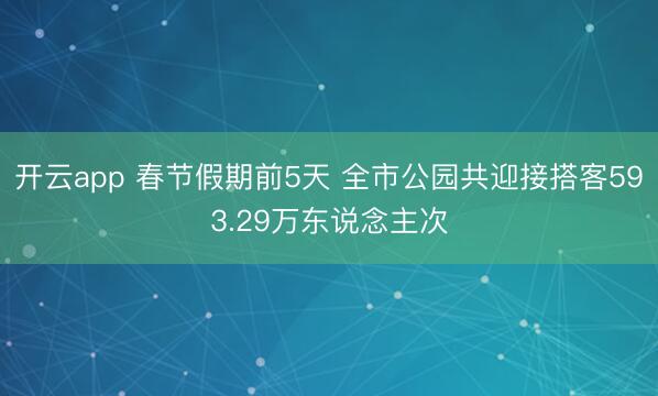 开云app 春节假期前5天 全市公园共迎接搭客593.29万东说念主次