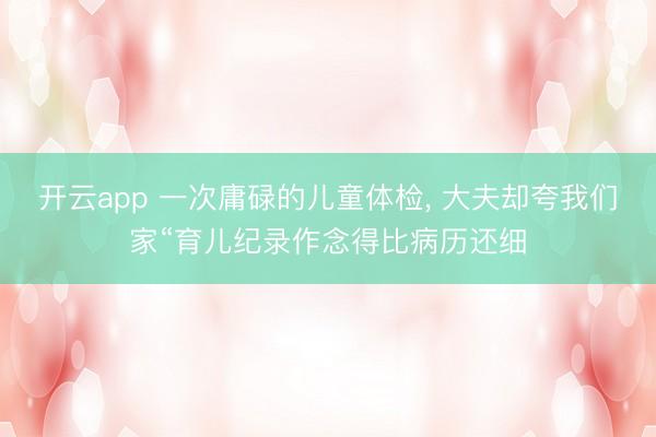 开云app 一次庸碌的儿童体检, 大夫却夸我们家“育儿纪录作念得比病历还细