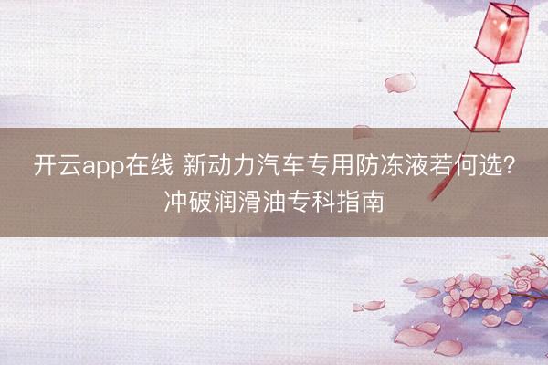 开云app在线 新动力汽车专用防冻液若何选？冲破润滑油专科指南