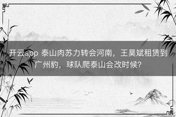 开云app 泰山肉苏力转会河南，王昊斌租赁到广州豹，球队爬泰山会改时候？