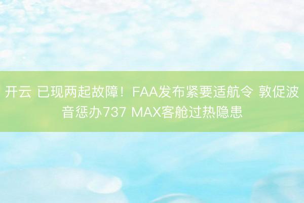 开云 已现两起故障!FAA发布紧要适航令 敦促波音惩办737 MAX客舱过热隐患