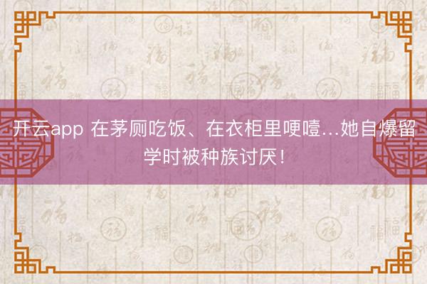 开云app 在茅厕吃饭、在衣柜里哽噎…她自爆留学时被种族讨厌！