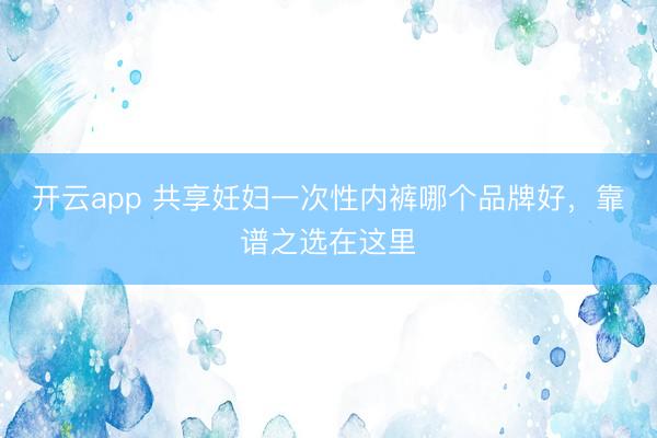 开云app 共享妊妇一次性内裤哪个品牌好，靠谱之选在这里