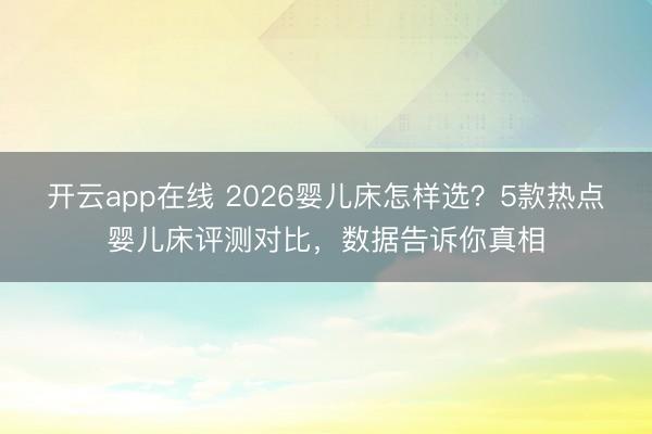 开云app在线 2026婴儿床怎样选?5款热点婴儿床评测对比,数据告诉你真相