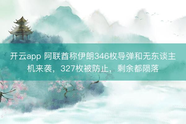 开云app 阿联酋称伊朗346枚导弹和无东谈主机来袭，327枚被防止，剩余都陨落