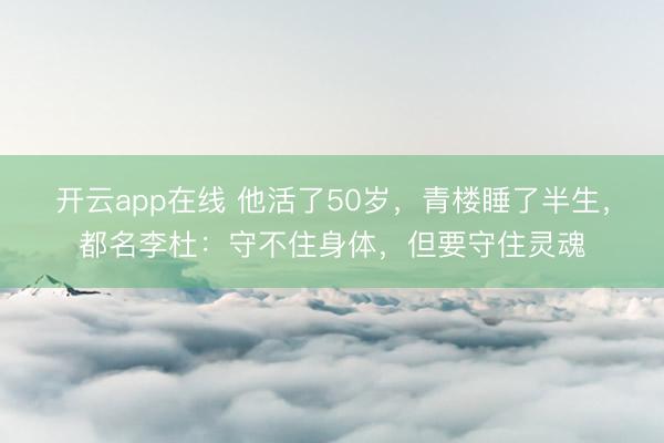 开云app在线 他活了50岁，青楼睡了半生，都名李杜：守不住身体，但要守住灵魂