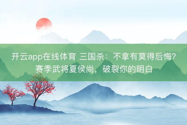 开云app在线体育 三国杀：不拿有莫得后悔？赛季武将夏侯尚，破裂你的明白