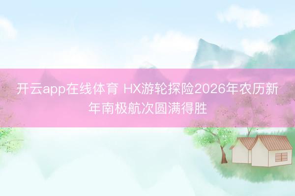 开云app在线体育 HX游轮探险2026年农历新年南极航次圆满得胜