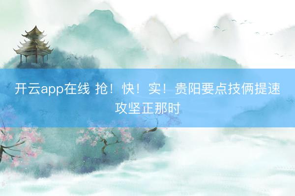 开云app在线 抢！快！实！贵阳要点技俩提速攻坚正那时